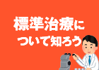 標準治療について知ろう ~最善の治療を受けるために~